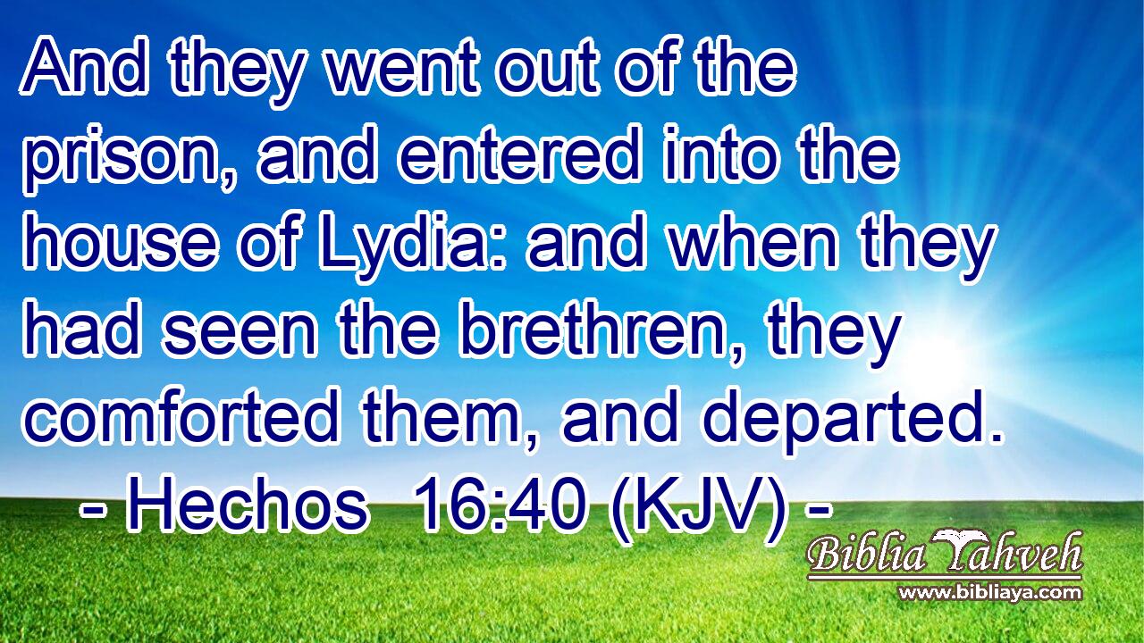 And they went out of the prison, and entered into the house of Lydia: and when they had seen the brethren, they comforted them, and departed.