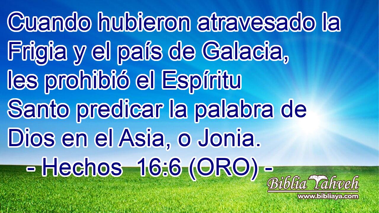  Cuando hubieron atravesado la Frigia y el país de Galacia, les prohibió el Espíritu Santo predicar la palabra de Dios en el Asia, o Jonia. 