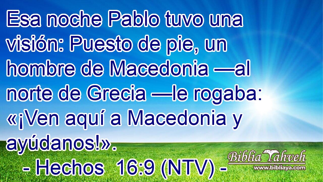 Esa noche Pablo tuvo una visión: Puesto de pie, un hombre de Macedonia —al norte de Grecia —le rogaba: «¡Ven aquí a Macedonia y ayúdanos!».