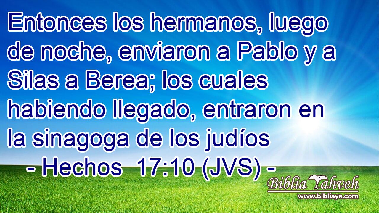 Entonces los hermanos, luego de noche, enviaron a Pablo y a Silas a Berea; los cuales habiendo llegado, entraron en la sinagoga de los judíos