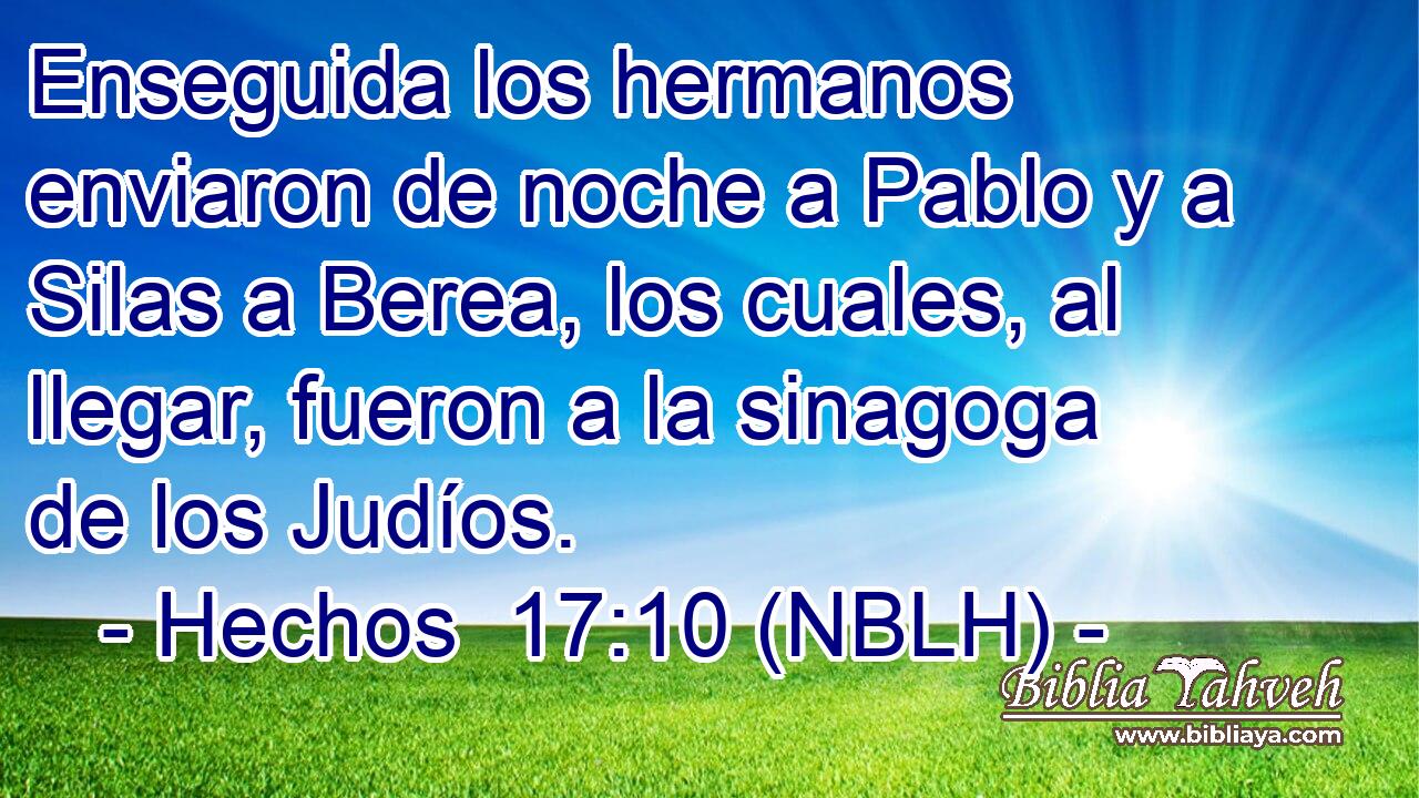  Enseguida los hermanos enviaron de noche a Pablo y a Silas a Berea, los cuales, al llegar, fueron a la sinagoga de los Judíos. 