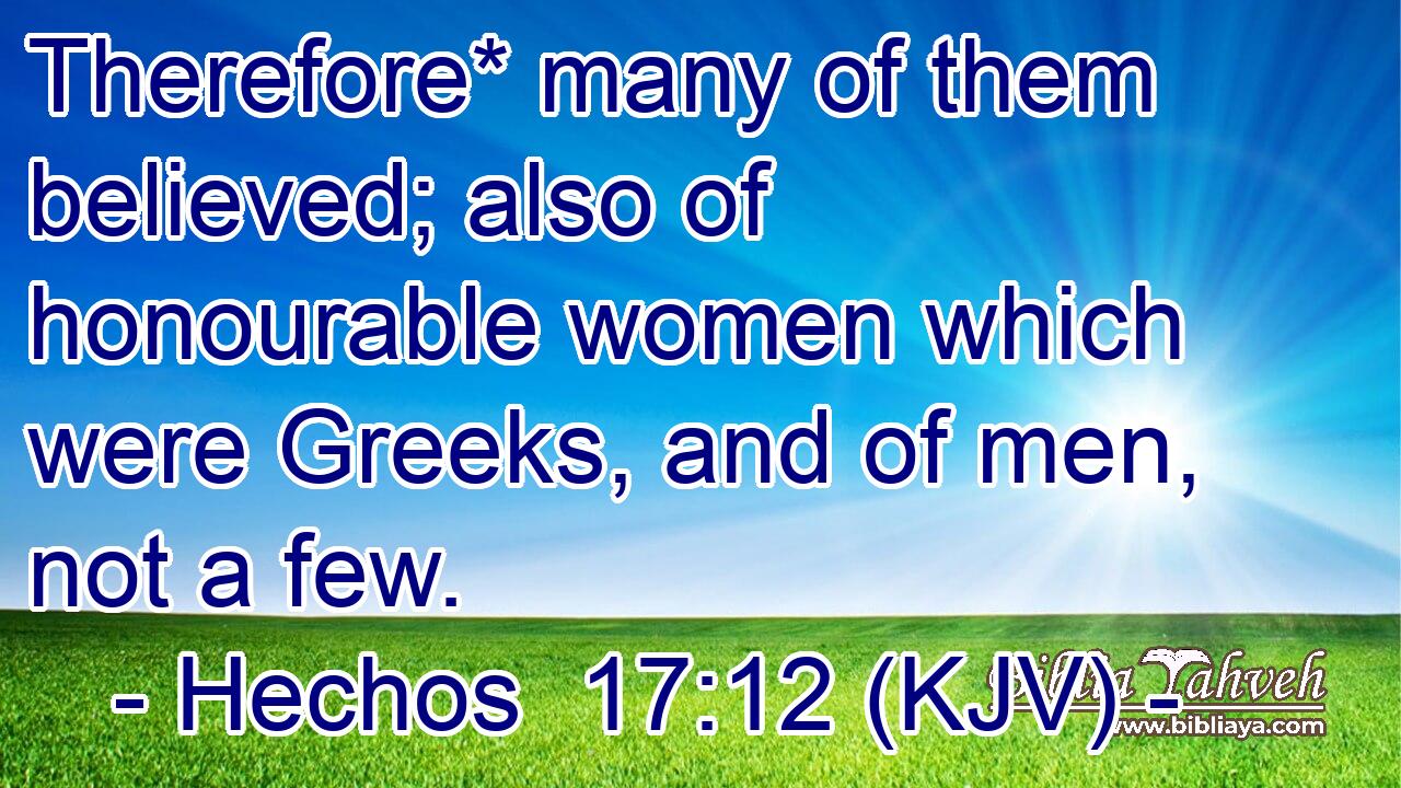 Therefore* many of them believed; also of honourable women which were Greeks, and of men, not a few.