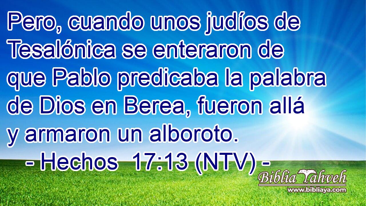 Pero, cuando unos judíos de Tesalónica se enteraron de que Pablo predicaba la palabra de Dios en Berea, fueron allá y armaron un alboroto.