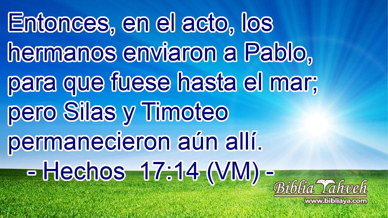  Entonces, en el acto, los hermanos enviaron a Pablo, para que fuese hasta el mar; pero Silas y Timoteo permanecieron aún allí. 