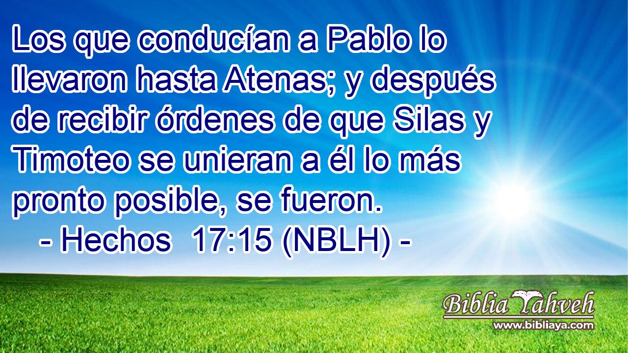  Los que conducían a Pablo lo llevaron hasta Atenas; y después de recibir órdenes de que Silas y Timoteo se unieran a él lo más pronto posible, se fueron. 
