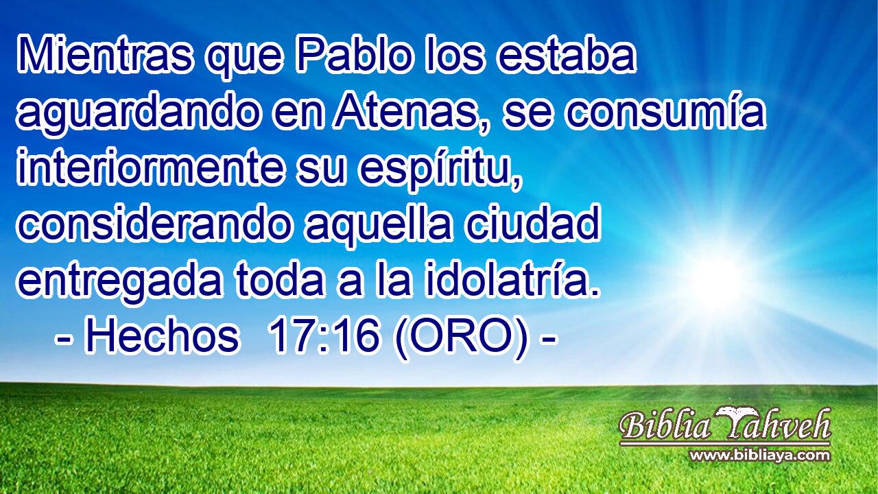  Mientras que Pablo los estaba aguardando en Atenas, se consumía interiormente su espíritu, considerando aquella ciudad entregada toda a la idolatría. 