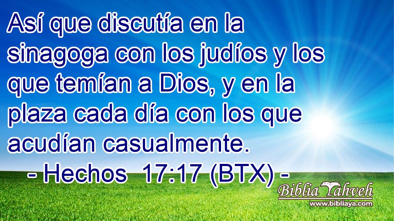 Así que discutía en la sinagoga con los judíos y los que temían a Dios, y en la plaza cada día con los que acudían casualmente.