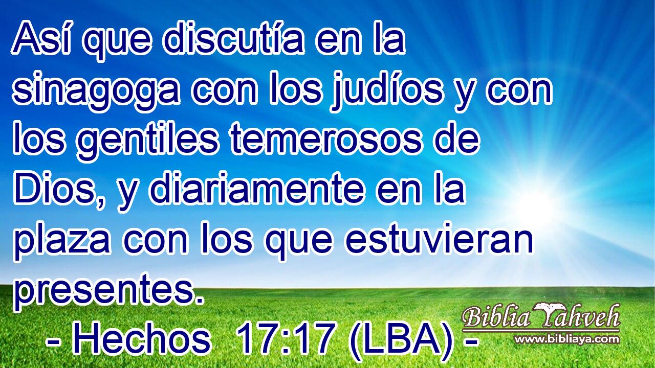 Así que discutía en la sinagoga con los judíos y con los gentiles temerosos de Dios, y diariamente en la plaza con los que estuvieran presentes.
