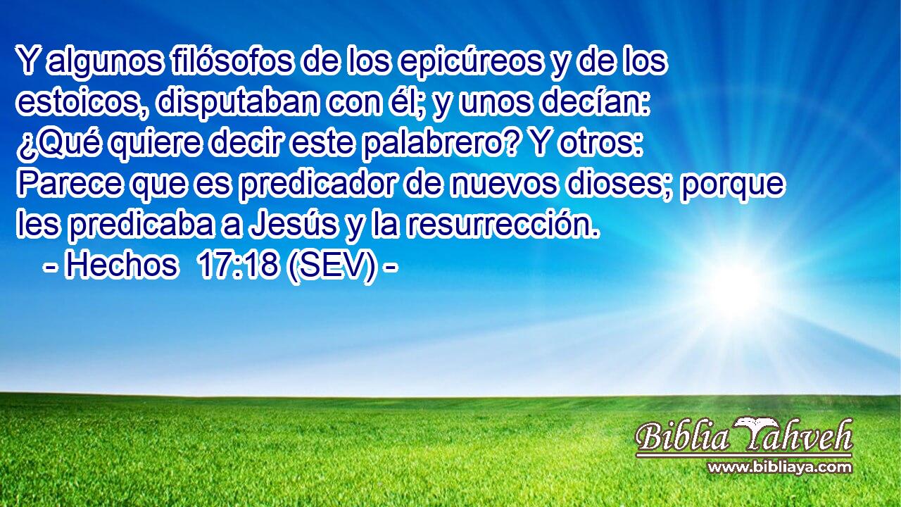 Y algunos filósofos de los epicúreos y de los estoicos, disputaban con él; y unos decían: ¿Qué quiere decir este palabrero? Y otros: Parece que es predicador de nuevos dioses; porque les predicaba a Jesús y la resurrección.