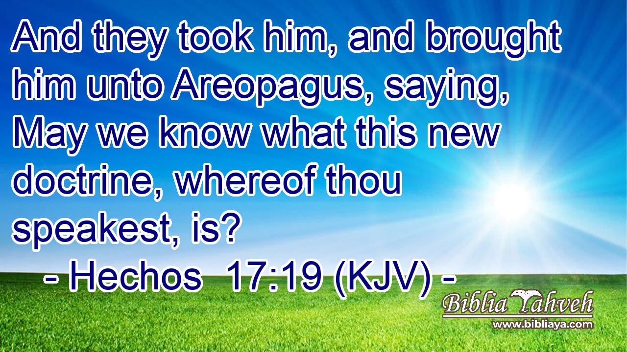 And they took him, and brought him unto Areopagus, saying, May we know what this new doctrine, whereof thou speakest, is?