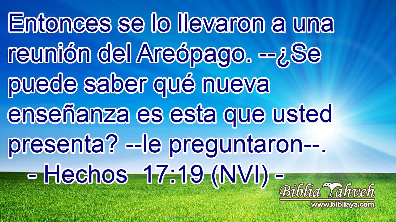  Entonces se lo llevaron a una reunión del Areópago. --¿Se puede saber qué nueva enseñanza es esta que usted presenta? --le preguntaron--. 