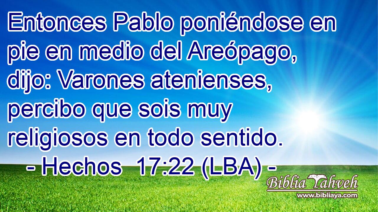 Entonces Pablo poniéndose en pie en medio del Areópago, dijo: Varones atenienses, percibo que sois muy religiosos en todo sentido.