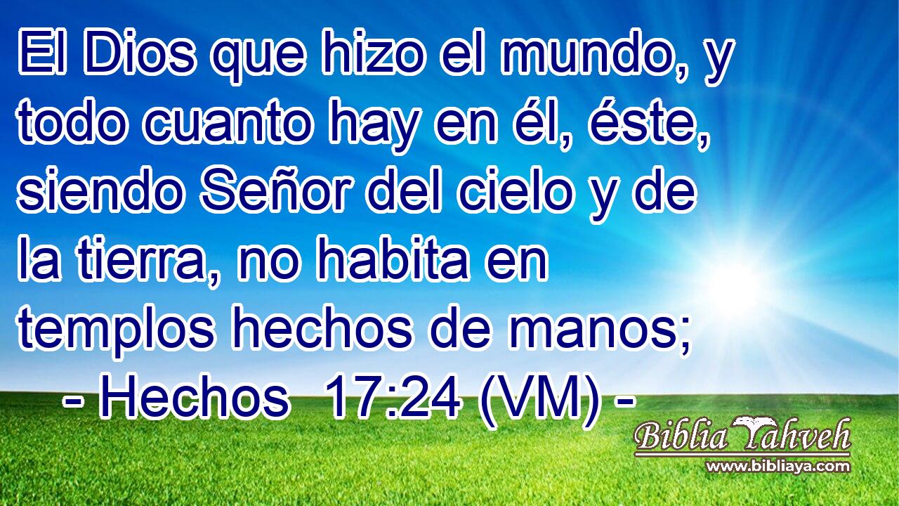  El Dios que hizo el mundo, y todo cuanto hay en él, éste, siendo Señor del cielo y de la tierra, no habita en templos hechos de manos; 