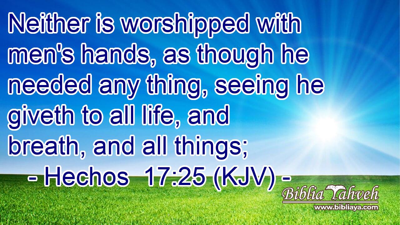 Neither is worshipped with men's hands, as though he needed any thing, seeing he giveth to all life, and breath, and all things;