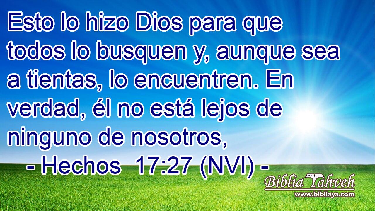  Esto lo hizo Dios para que todos lo busquen y, aunque sea a tientas, lo encuentren. En verdad, él no está lejos de ninguno de nosotros, 