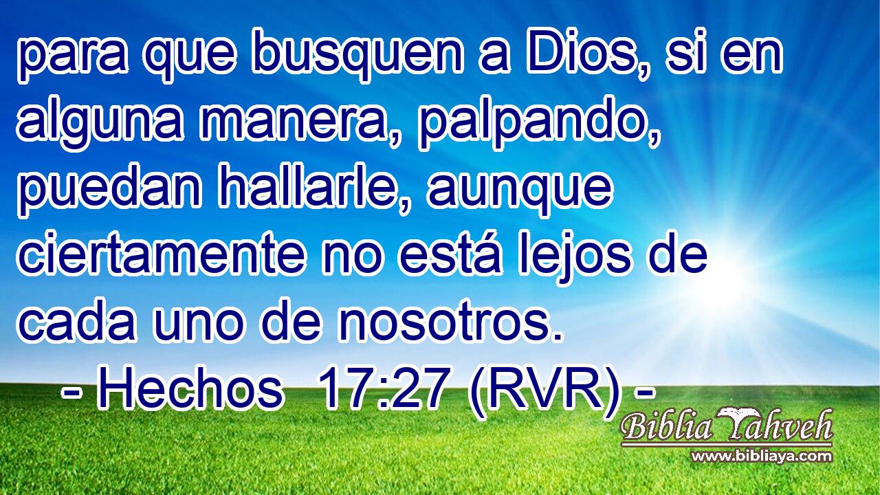 para que busquen a Dios, si en alguna manera, palpando, puedan hallarle, aunque ciertamente no está lejos de cada uno de nosotros.