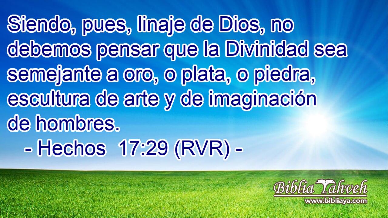 Siendo, pues, linaje de Dios, no debemos pensar que la Divinidad sea semejante a oro, o plata, o piedra, escultura de arte y de imaginación de hombres.