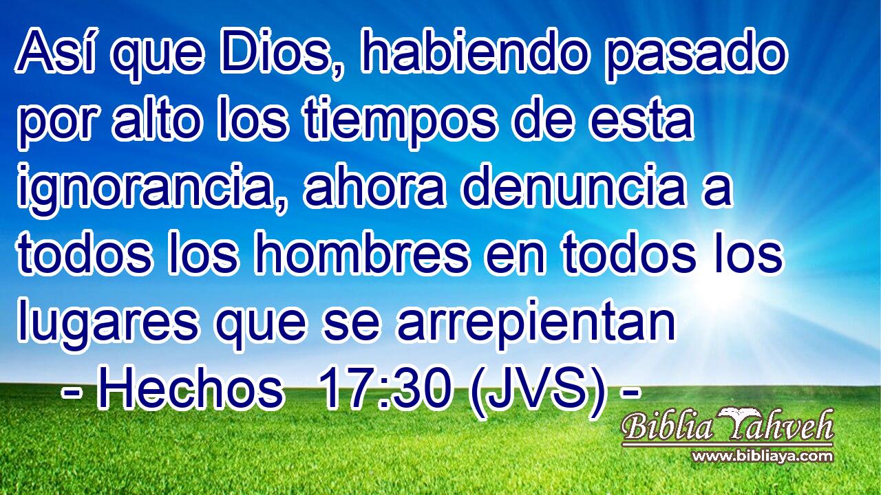 Así que Dios, habiendo pasado por alto los tiempos de esta ignorancia, ahora denuncia a todos los hombres en todos los lugares que se arrepientan