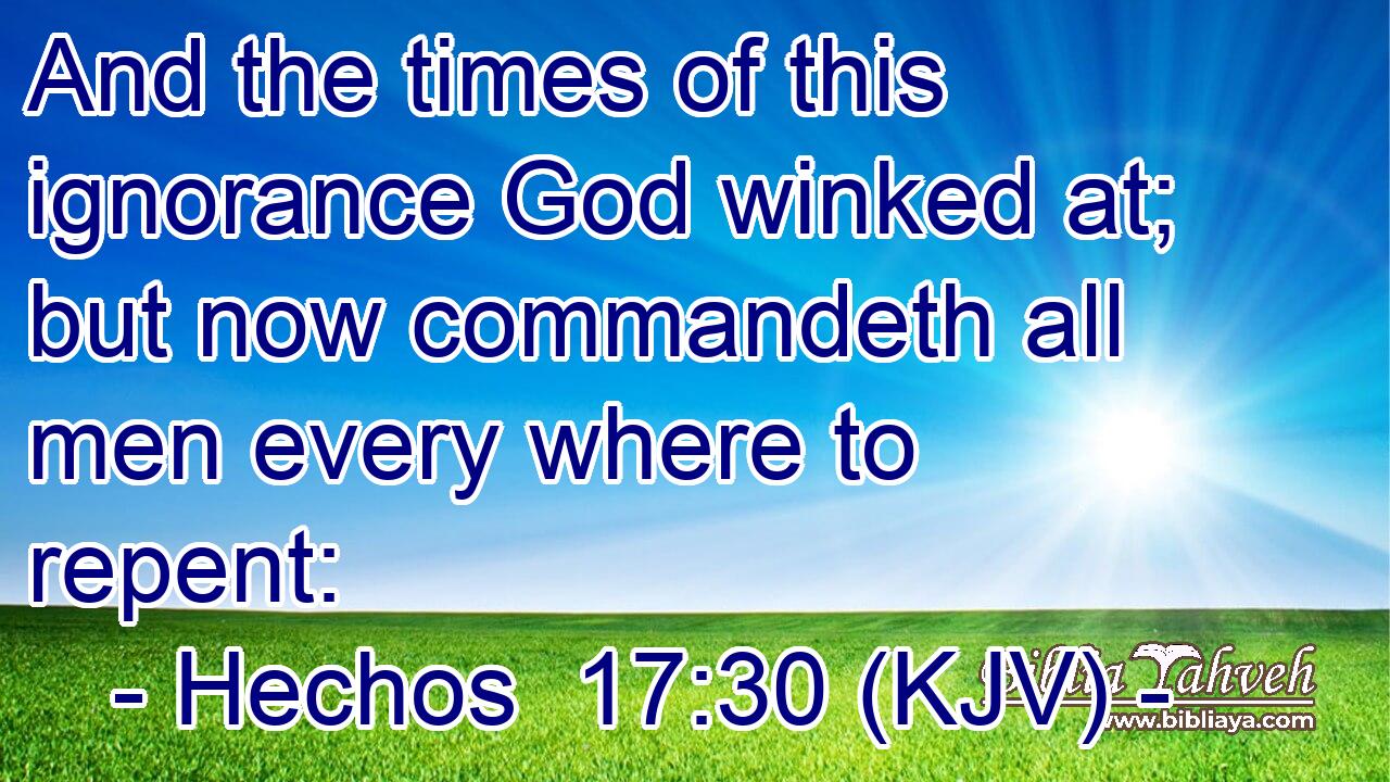 And the times of this ignorance God winked at; but now commandeth all men every where to repent: