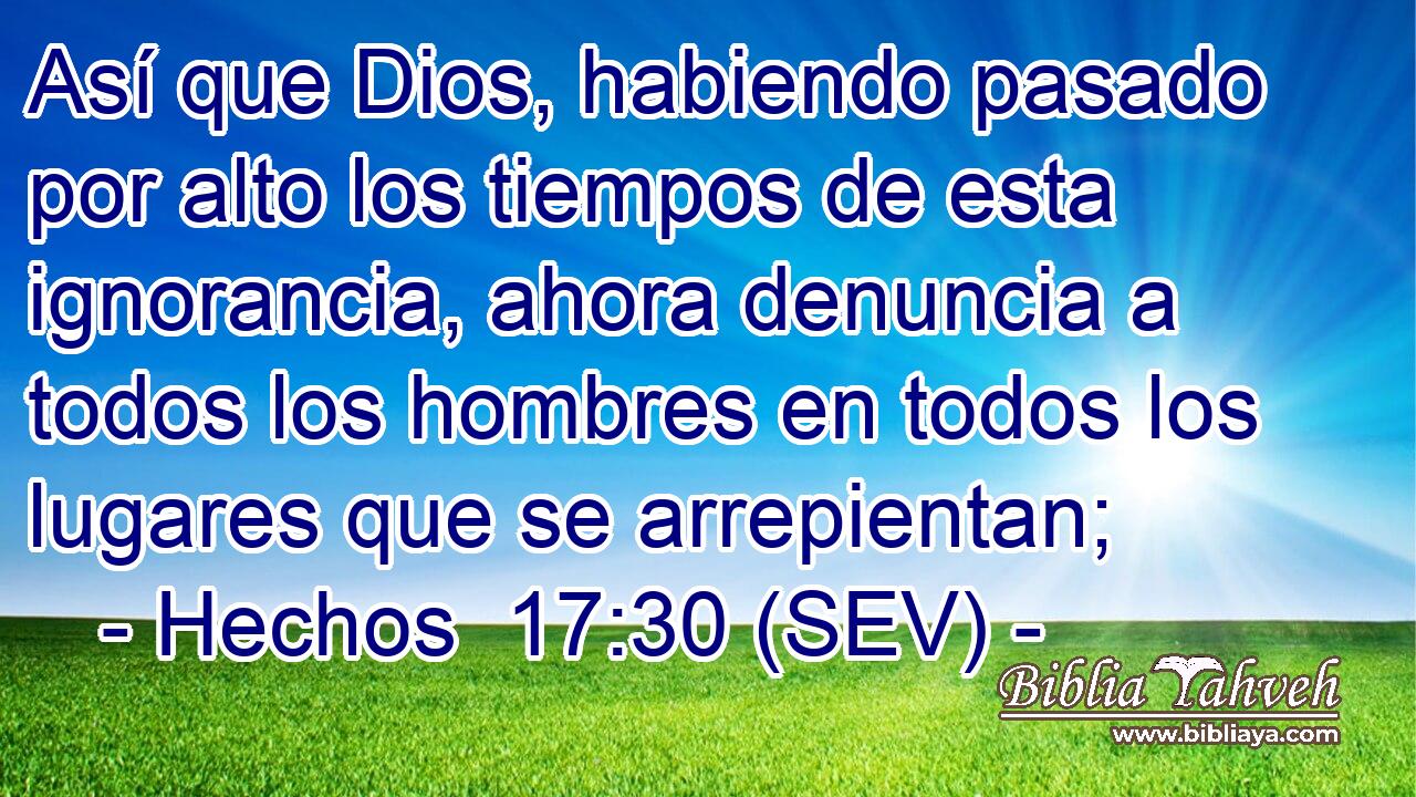 Así que Dios, habiendo pasado por alto los tiempos de esta ignorancia, ahora denuncia a todos los hombres en todos los lugares que se arrepientan;