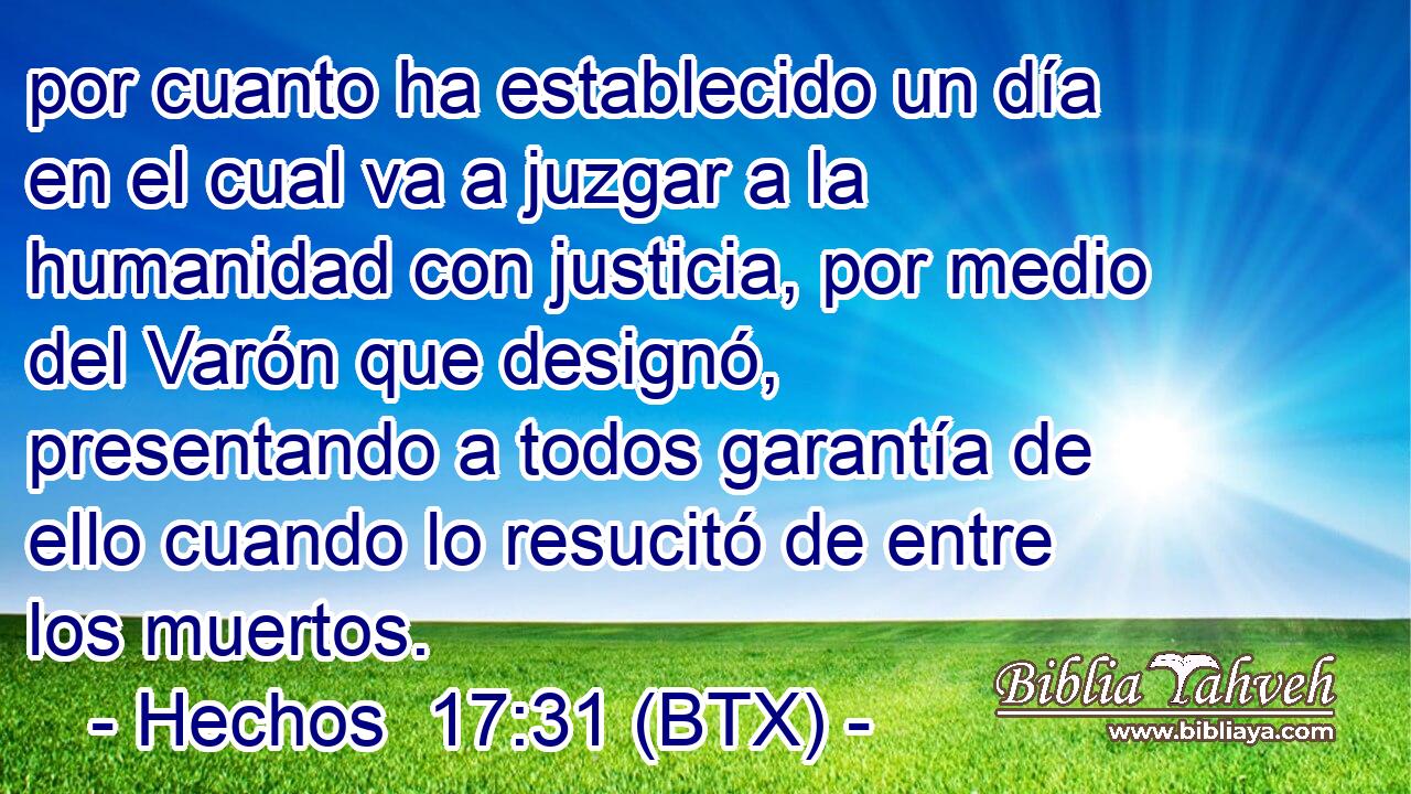 por cuanto ha establecido un día en el cual va a juzgar a la humanidad con justicia, por medio del Varón que designó, presentando a todos garantía de ello cuando lo resucitó de entre los muertos.