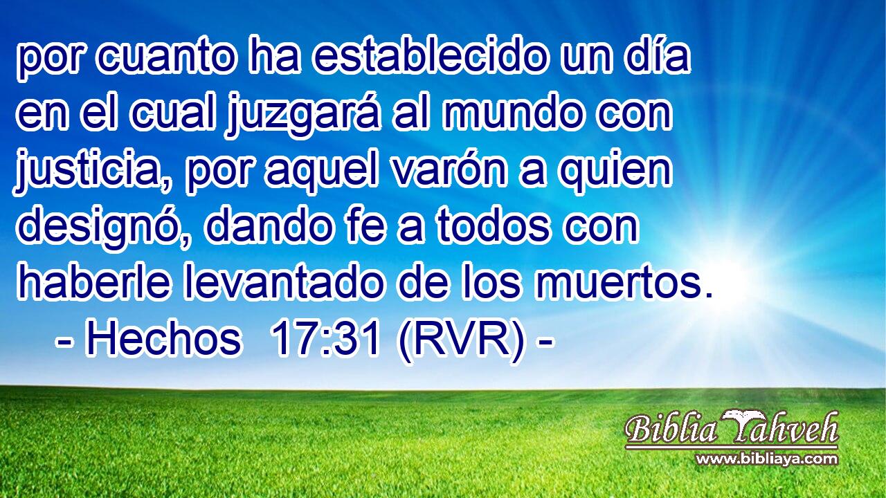 por cuanto ha establecido un día en el cual juzgará al mundo con justicia, por aquel varón a quien designó, dando fe a todos con haberle levantado de los muertos.