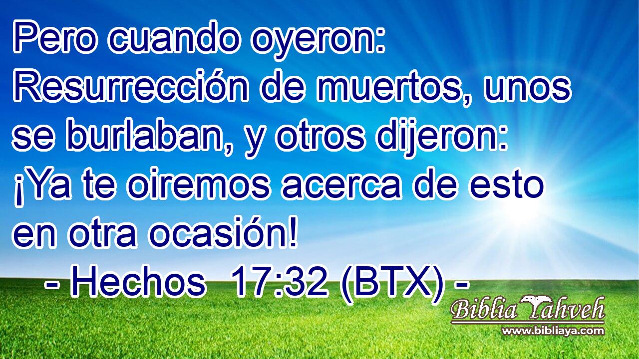Pero cuando oyeron: Resurrección de muertos, unos se burlaban, y otros dijeron: ¡Ya te oiremos acerca de esto en otra ocasión!