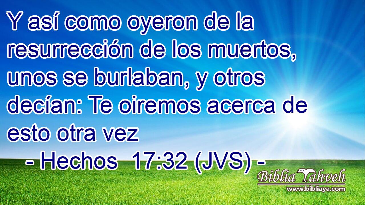 Y así como oyeron de la resurrección de los muertos, unos se burlaban, y otros decían: Te oiremos acerca de esto otra vez