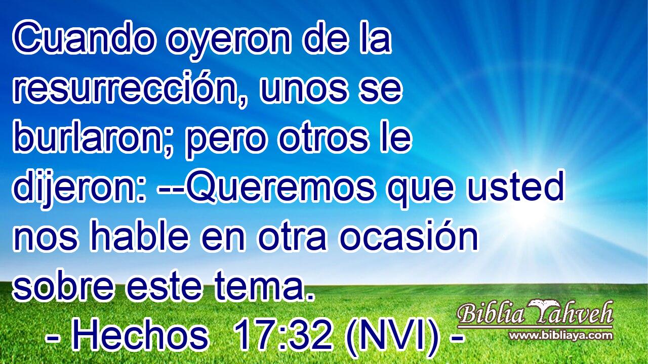  Cuando oyeron de la resurrección, unos se burlaron; pero otros le dijeron: --Queremos que usted nos hable en otra ocasión sobre este tema. 