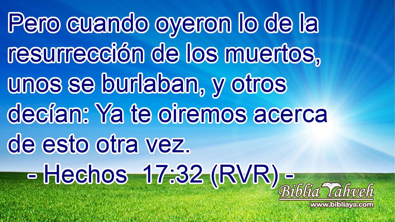 Pero cuando oyeron lo de la resurrección de los muertos, unos se burlaban, y otros decían: Ya te oiremos acerca de esto otra vez.