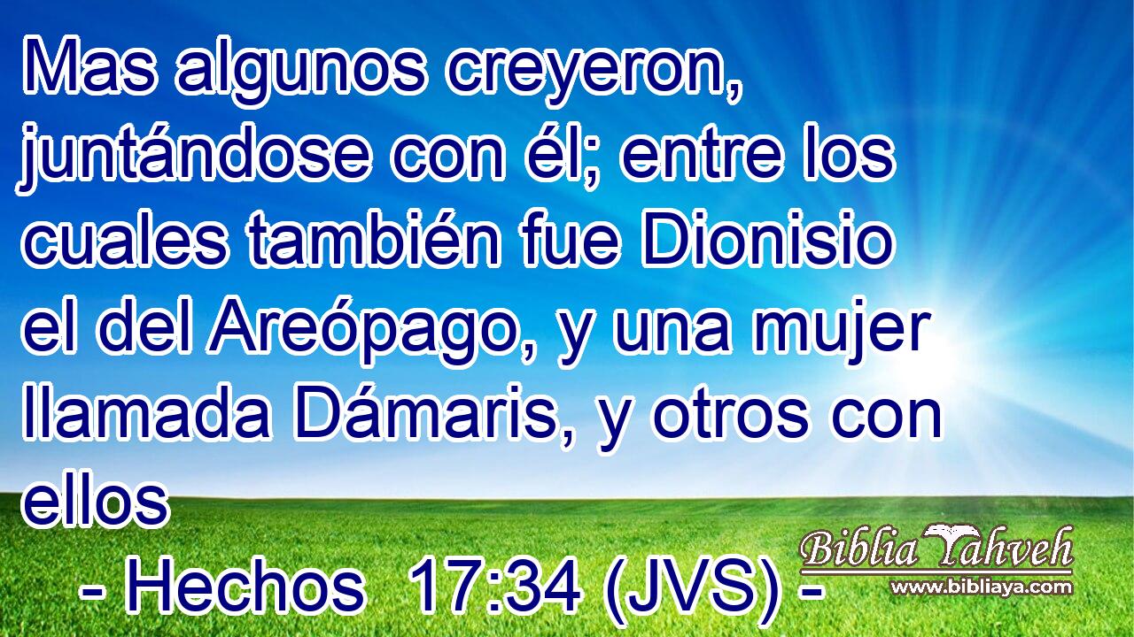 Mas algunos creyeron, juntándose con él; entre los cuales también fue Dionisio el del Areópago, y una mujer llamada Dámaris, y otros con ellos