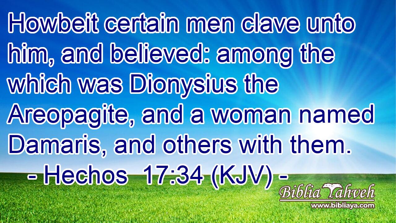 Howbeit certain men clave unto him, and believed: among the which was Dionysius the Areopagite, and a woman named Damaris, and others with them.