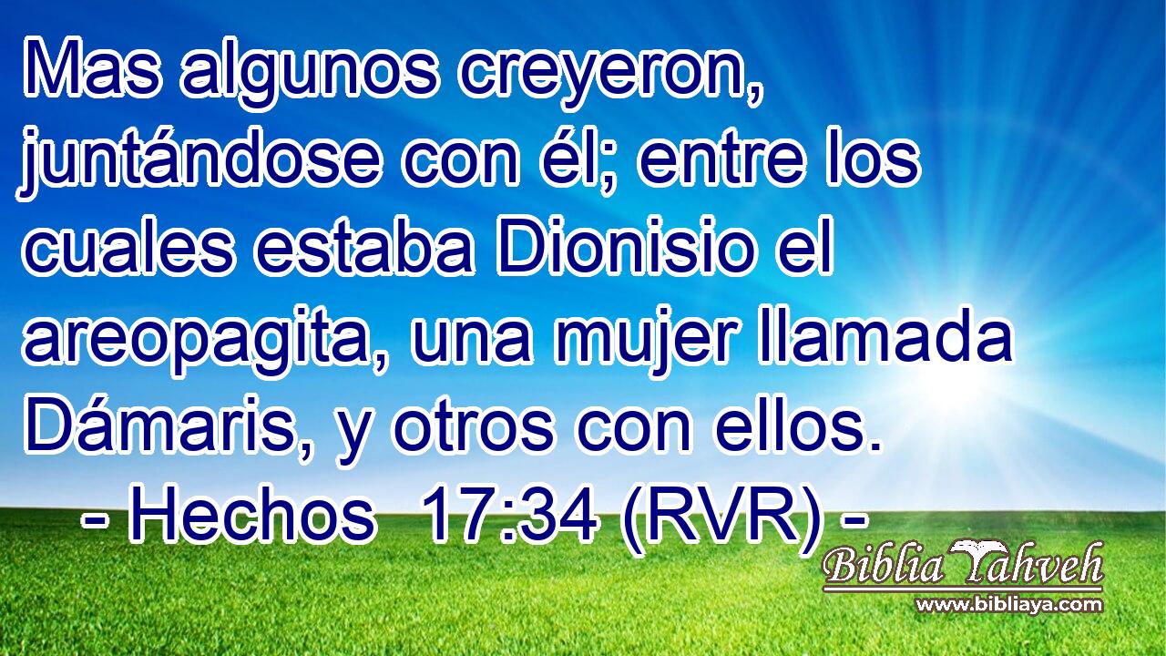 Mas algunos creyeron, juntándose con él; entre los cuales estaba Dionisio el areopagita, una mujer llamada Dámaris, y otros con ellos.