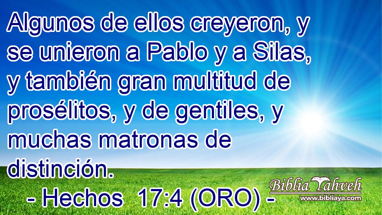  Algunos de ellos creyeron, y se unieron a Pablo y a Silas, y también gran multitud de prosélitos, y de gentiles, y muchas matronas de distinción. 