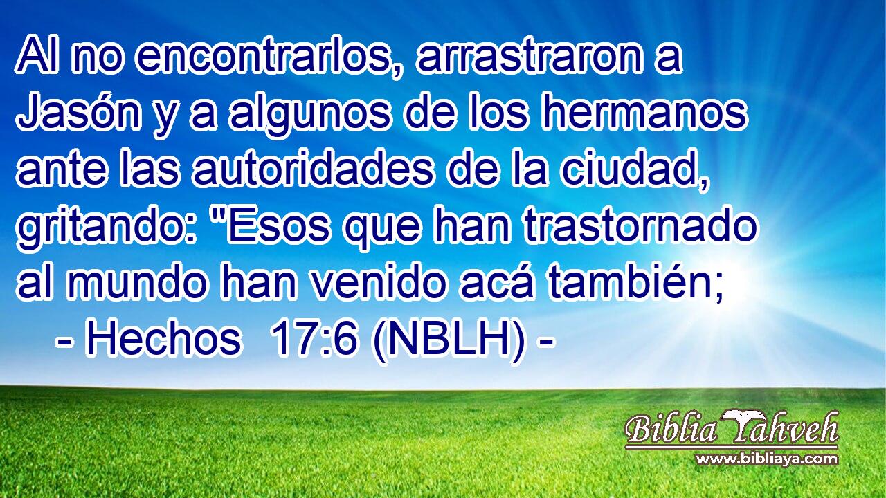  Al no encontrarlos, arrastraron a Jasón y a algunos de los hermanos ante las autoridades de la ciudad, gritando: 