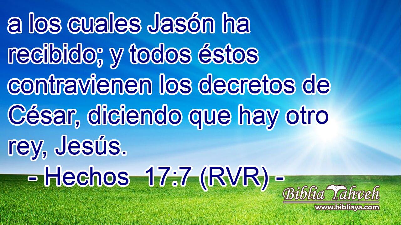 a los cuales Jasón ha recibido; y todos éstos contravienen los decretos de César, diciendo que hay otro rey, Jesús.