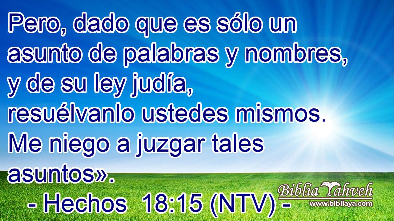 Pero, dado que es sólo un asunto de palabras y nombres, y de su ley judía, resuélvanlo ustedes mismos. Me niego a juzgar tales asuntos».
