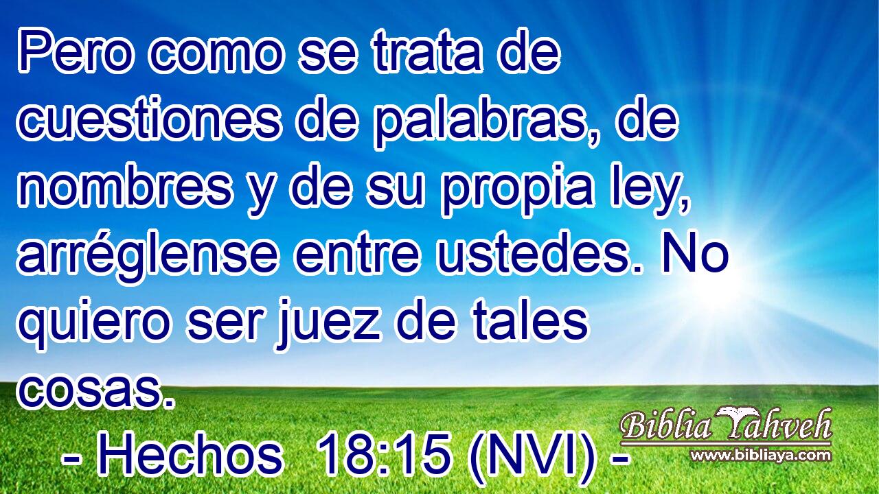  Pero como se trata de cuestiones de palabras, de nombres y de su propia ley, arréglense entre ustedes. No quiero ser juez de tales cosas. 