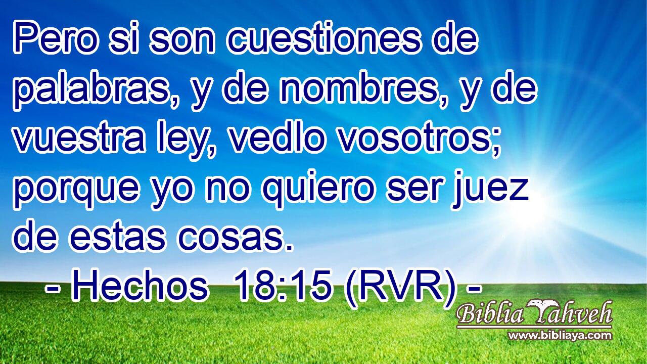 Pero si son cuestiones de palabras, y de nombres, y de vuestra ley, vedlo vosotros; porque yo no quiero ser juez de estas cosas.