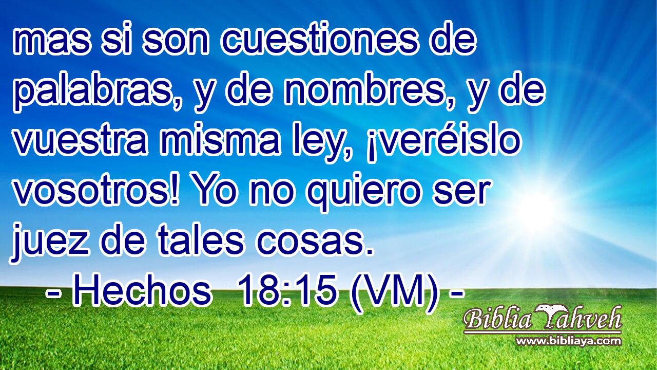  mas si son cuestiones de palabras, y de nombres, y de vuestra misma ley, ¡veréislo vosotros! Yo no quiero ser juez de tales cosas. 