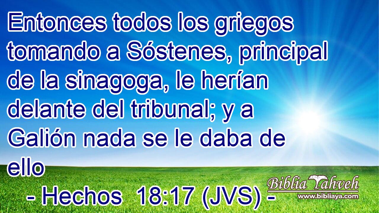 Entonces todos los griegos tomando a Sóstenes, principal de la sinagoga, le herían delante del tribunal; y a Galión nada se le daba de ello