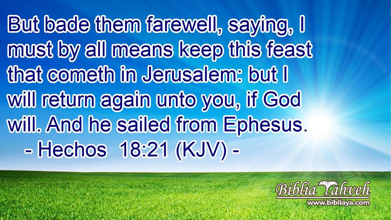 But bade them farewell, saying, I must by all means keep this feast that cometh in Jerusalem: but I will return again unto you, if God will. And he sailed from Ephesus.