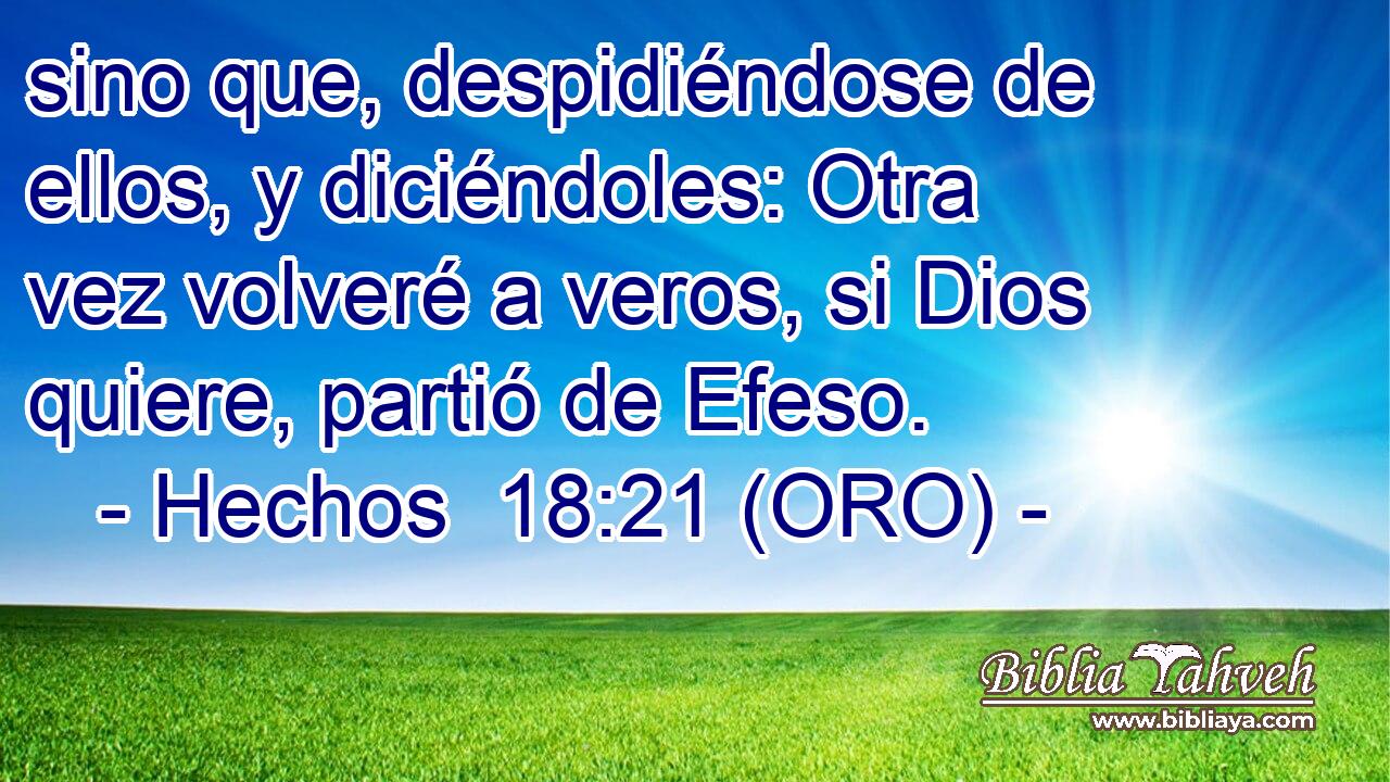  sino que, despidiéndose de ellos, y diciéndoles: Otra vez volveré a veros, si Dios quiere, partió de Efeso. 