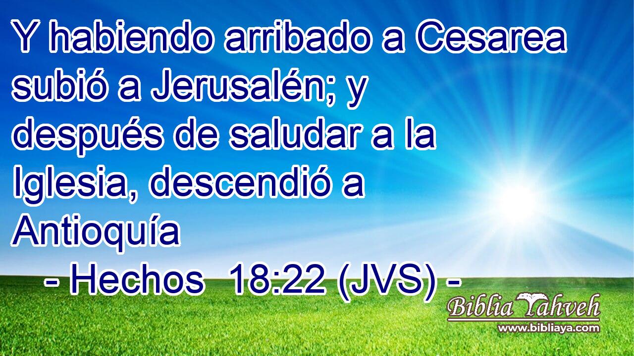 Y habiendo arribado a Cesarea subió a Jerusalén; y después de saludar a la Iglesia, descendió a Antioquía