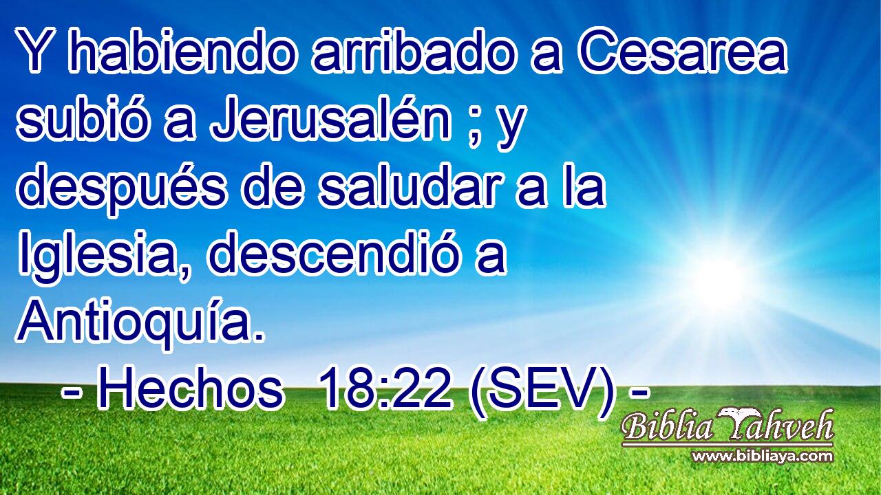 Y habiendo arribado a Cesarea subió a Jerusalén ; y después de saludar a la Iglesia, descendió a Antioquía.