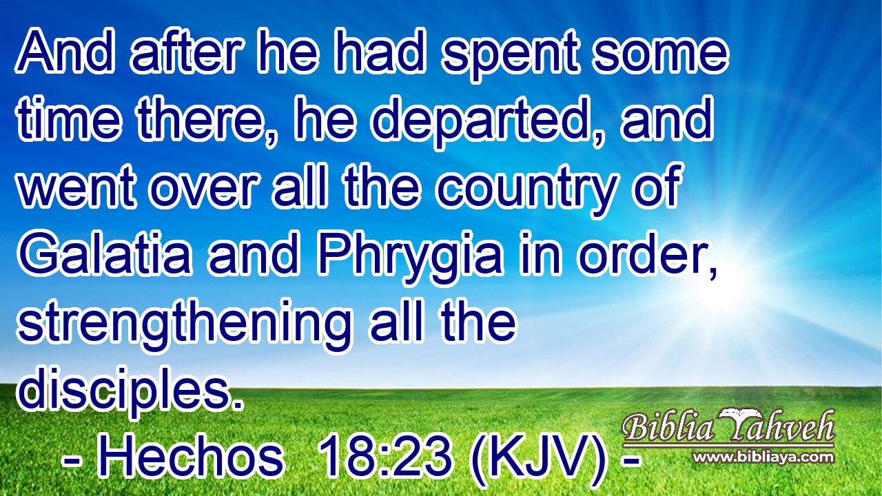 And after he had spent some time there, he departed, and went over all the country of Galatia and Phrygia in order, strengthening all the disciples.