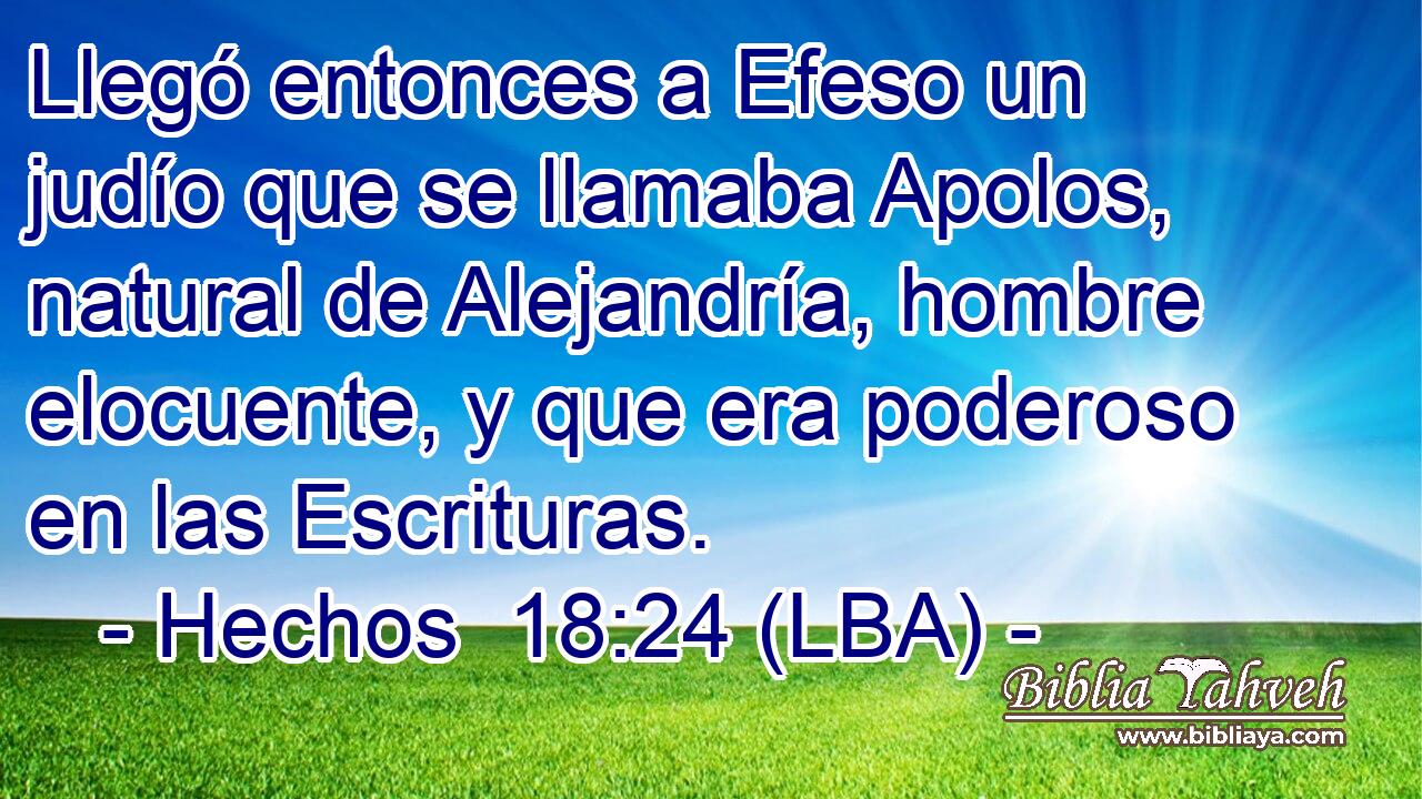 Llegó entonces a Efeso un judío que se llamaba Apolos, natural de Alejandría, hombre elocuente, y que era poderoso en las Escrituras.