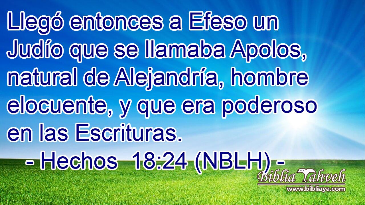  Llegó entonces a Efeso un Judío que se llamaba Apolos, natural de Alejandría, hombre elocuente, y que era poderoso en las Escrituras. 