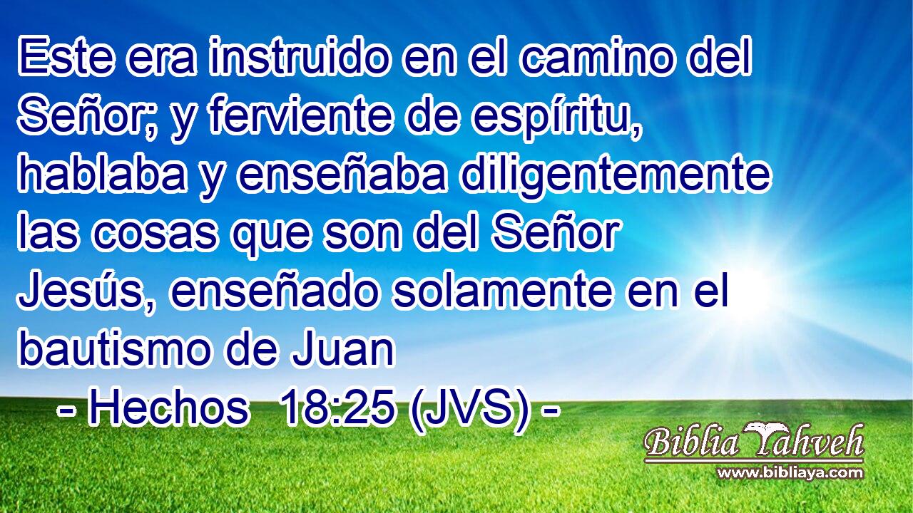 Este era instruido en el camino del Señor; y ferviente de espíritu, hablaba y enseñaba diligentemente las cosas que son del Señor Jesús, enseñado solamente en el bautismo de Juan