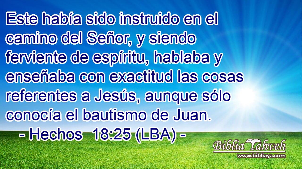 Este había sido instruido en el camino del Señor, y siendo ferviente de espíritu, hablaba y enseñaba con exactitud las cosas referentes a Jesús, aunque sólo conocía el bautismo de Juan.